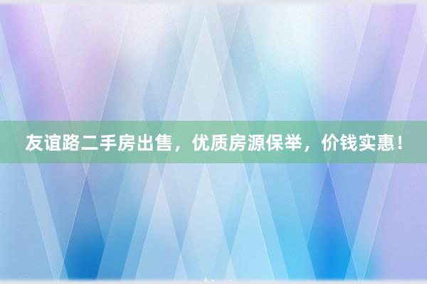 友谊路二手房出售，优质房源保举，价钱实惠！