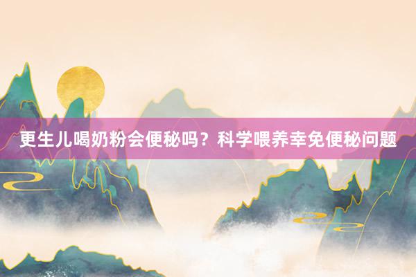 更生儿喝奶粉会便秘吗？科学喂养幸免便秘问题