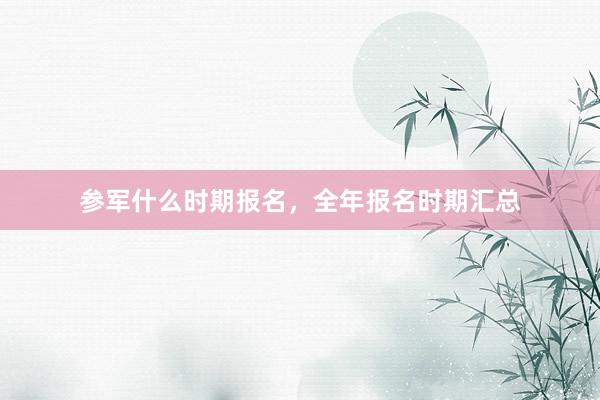 参军什么时期报名，全年报名时期汇总