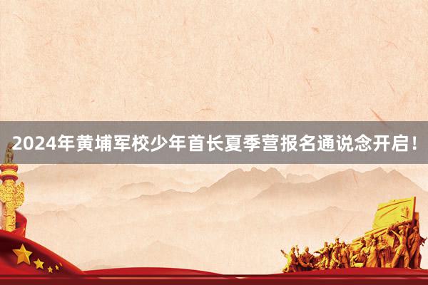 2024年黄埔军校少年首长夏季营报名通说念开启！