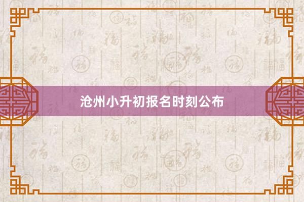 沧州小升初报名时刻公布