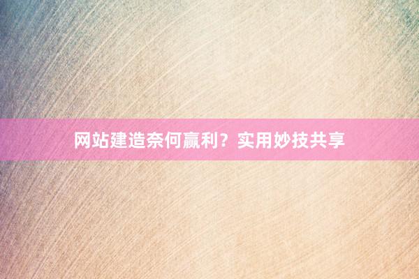 网站建造奈何赢利？实用妙技共享