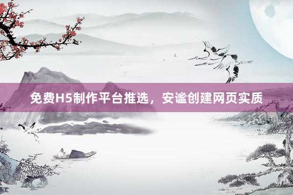 免费H5制作平台推选，安谧创建网页实质