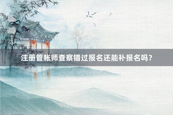 注册管帐师查察错过报名还能补报名吗？