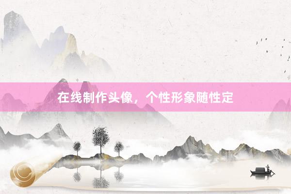 在线制作头像，个性形象随性定