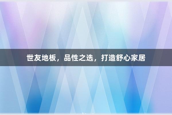 世友地板，品性之选，打造舒心家居