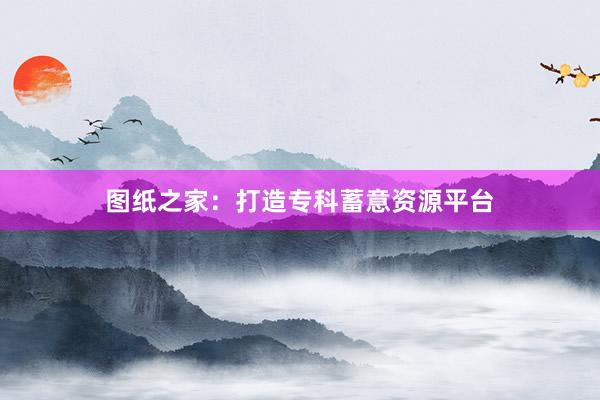 图纸之家：打造专科蓄意资源平台