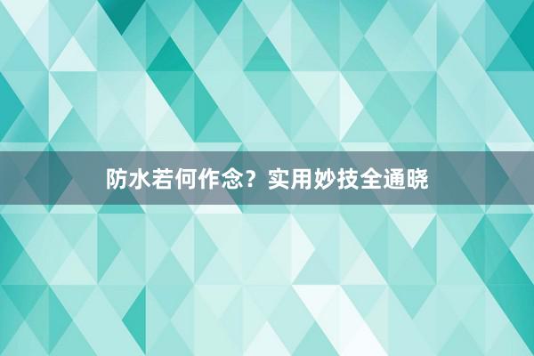 防水若何作念？实用妙技全通晓