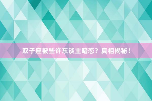 双子座被些许东谈主暗恋？真相揭秘！