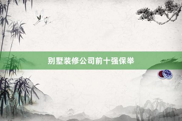 别墅装修公司前十强保举
