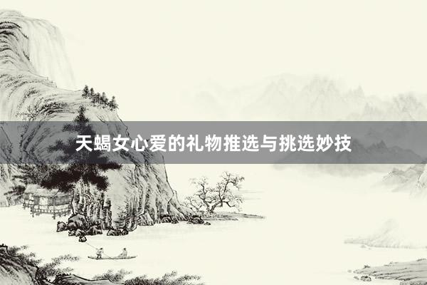 天蝎女心爱的礼物推选与挑选妙技