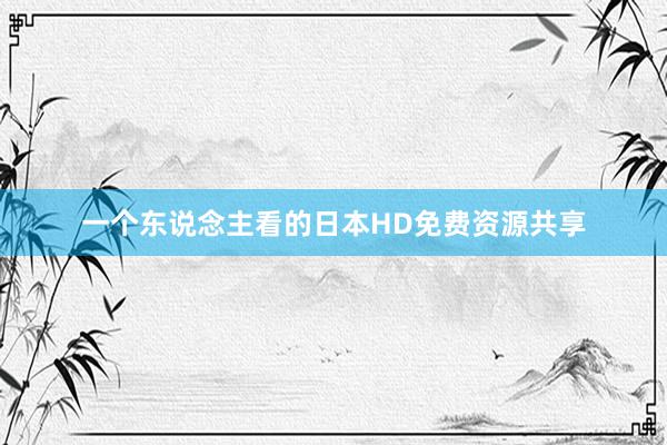 一个东说念主看的日本HD免费资源共享
