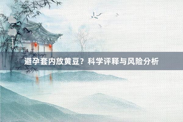 避孕套内放黄豆？科学评释与风险分析