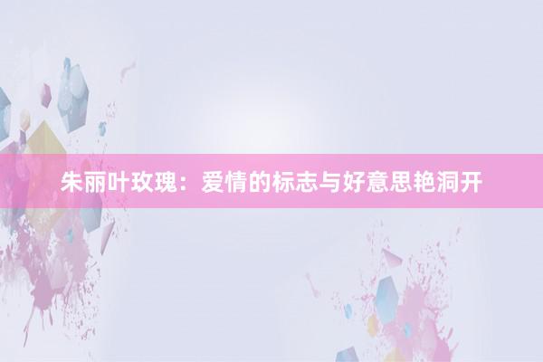 朱丽叶玫瑰：爱情的标志与好意思艳洞开