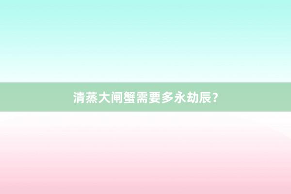 清蒸大闸蟹需要多永劫辰？