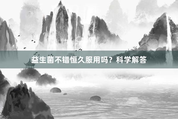 益生菌不错恒久服用吗？科学解答