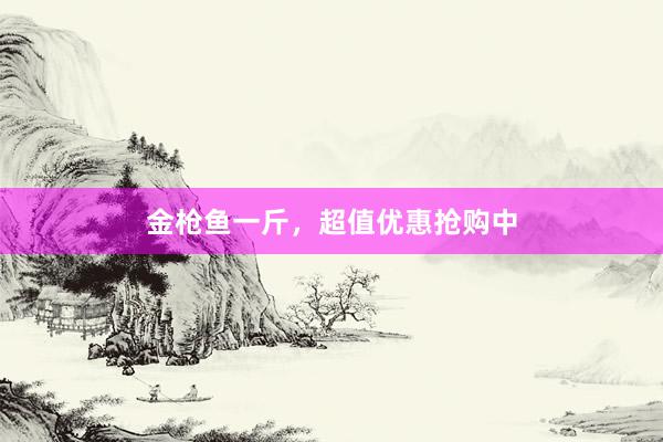 金枪鱼一斤，超值优惠抢购中
