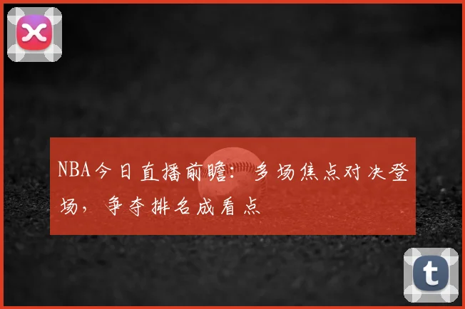NBA今日直播前瞻：多场焦点对决登场，争夺排名成看点