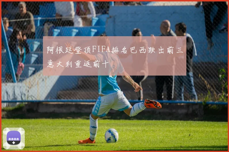 阿根廷登顶FIFA排名巴西跌出前三意大利重返前十