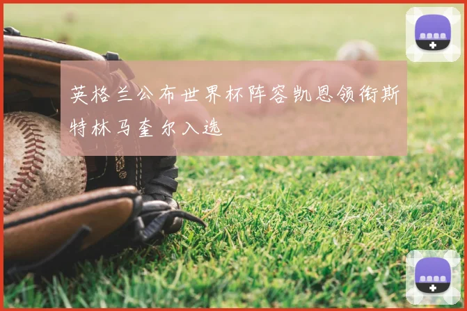 英格兰公布世界杯阵容凯恩领衔斯特林马奎尔入选