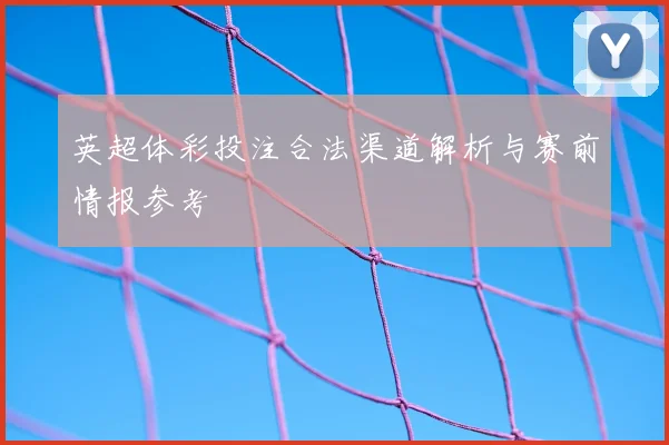 英超体彩投注合法渠道解析与赛前情报参考
