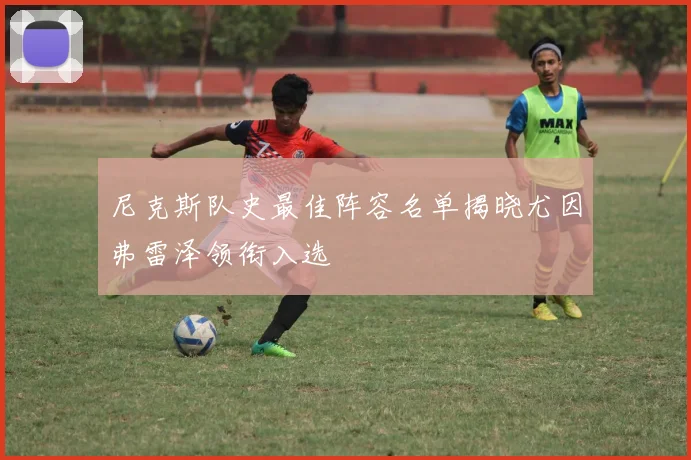 尼克斯队史最佳阵容名单揭晓尤因弗雷泽领衔入选