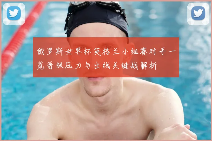 俄罗斯世界杯英格兰小组赛对手一览晋级压力与出线关键战解析