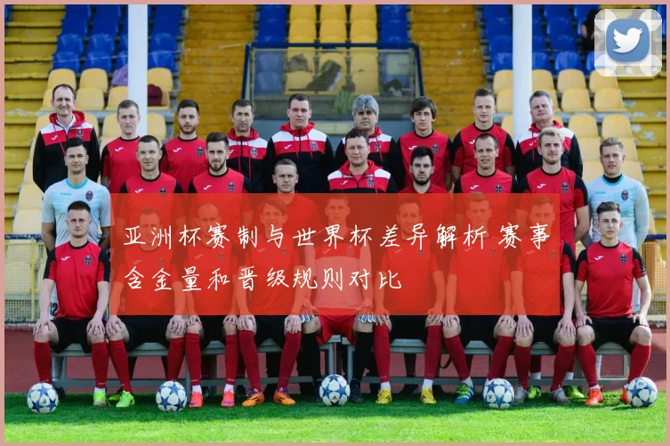 亚洲杯赛制与世界杯差异解析 赛事含金量和晋级规则对比