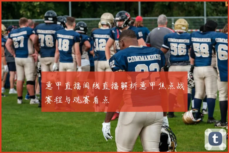 意甲直播间线直播解析意甲焦点战赛程与观赛看点