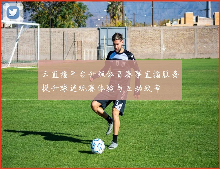 云直播平台升级体育赛事直播服务提升球迷观赛体验与互动效率