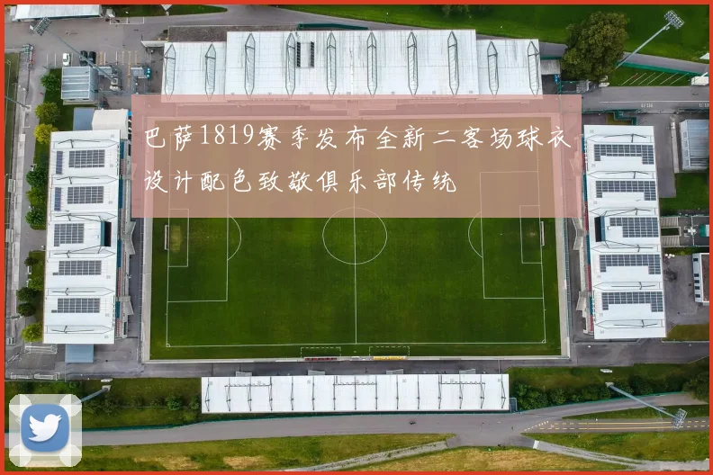 巴萨1819赛季发布全新二客场球衣设计配色致敬俱乐部传统