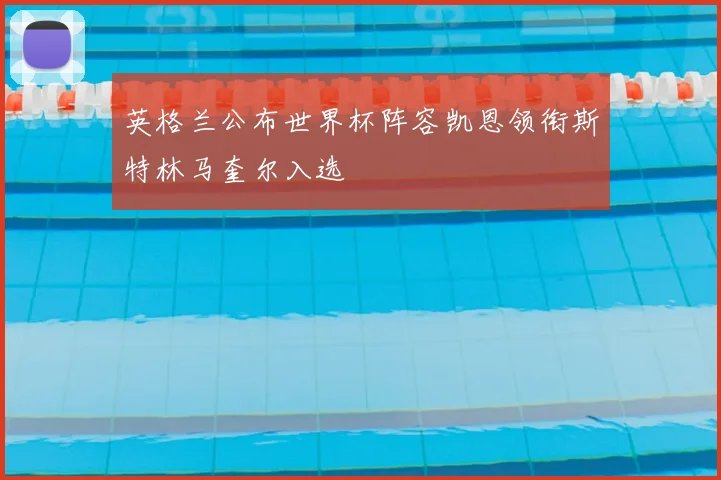 英格兰公布世界杯阵容凯恩领衔斯特林马奎尔入选