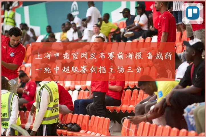 上海申花官网发布赛前海报 备战新一轮中超联赛剑指主场三分