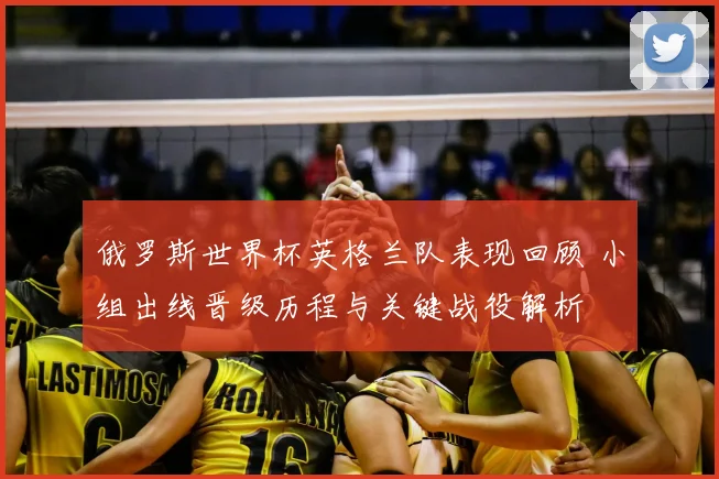 俄罗斯世界杯英格兰队表现回顾 小组出线晋级历程与关键战役解析