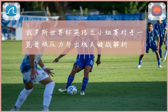 俄罗斯世界杯英格兰小组赛对手一览晋级压力与出线关键战解析