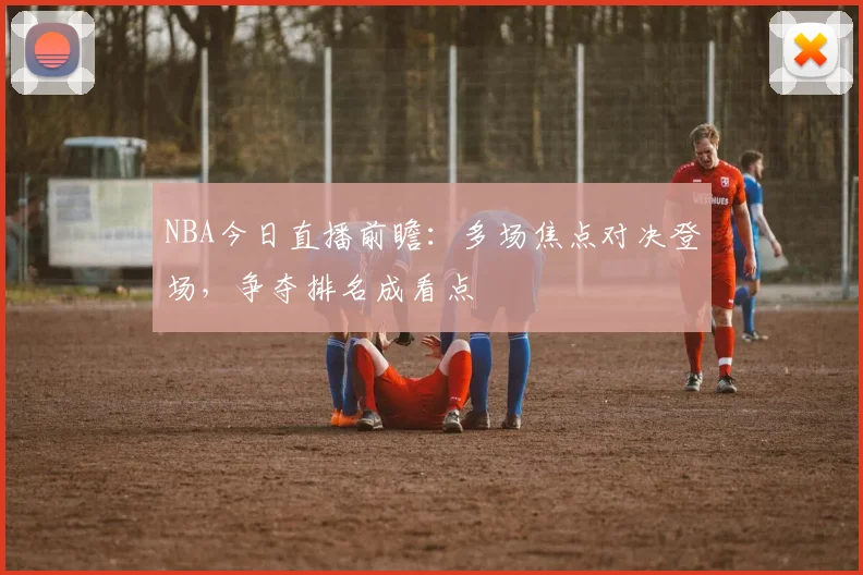 NBA今日直播前瞻：多场焦点对决登场，争夺排名成看点