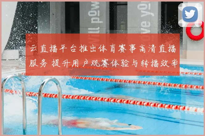 云直播平台推出体育赛事高清直播服务 提升用户观赛体验与转播效率