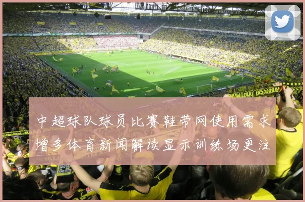中超球队球员比赛鞋带网使用需求增多体育新闻解读显示训练场更注重稳固适配