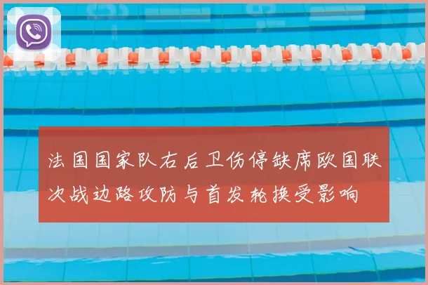 法国国家队右后卫伤停缺席欧国联次战边路攻防与首发轮换受影响