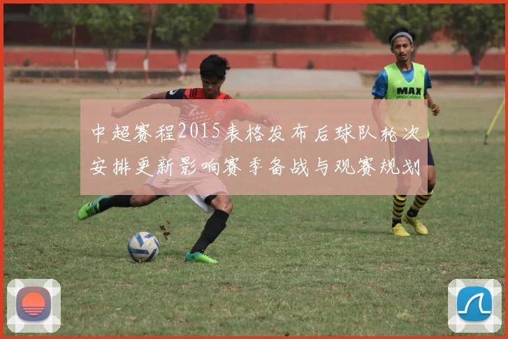 中超赛程2015表格发布后球队轮次安排更新影响赛季备战与观赛规划