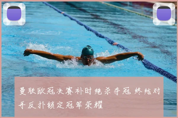 曼联欧冠决赛补时绝杀夺冠 终结对手反扑锁定冠军荣耀