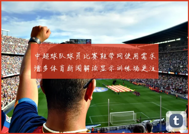 中超球队球员比赛鞋带网使用需求增多体育新闻解读显示训练场更注重稳固适配