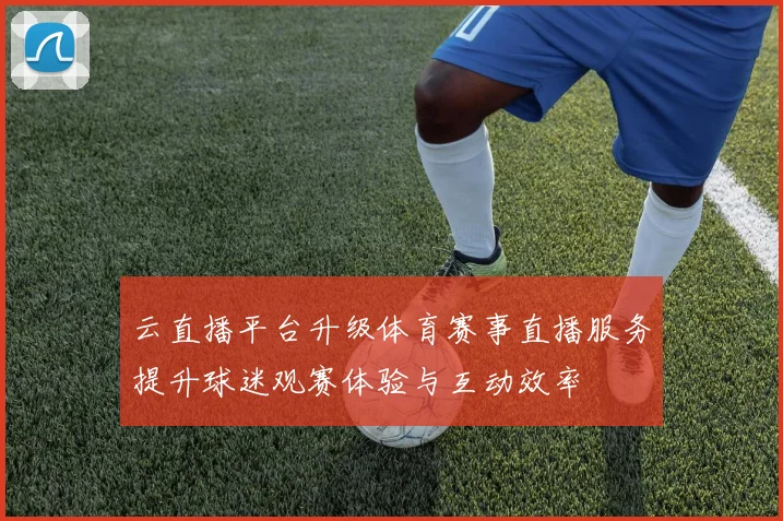 云直播平台升级体育赛事直播服务提升球迷观赛体验与互动效率