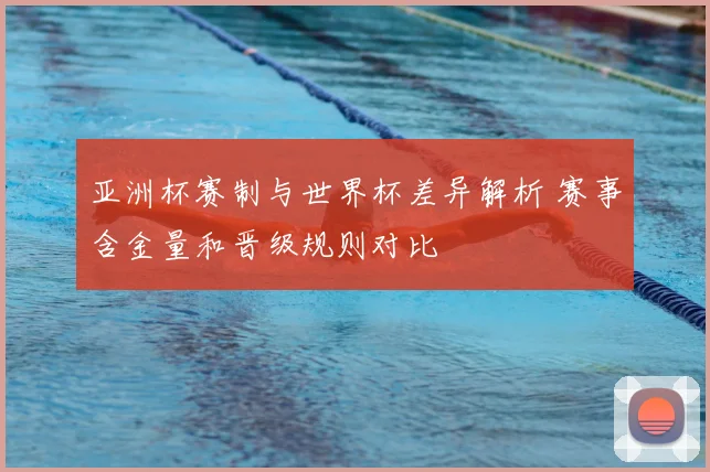 亚洲杯赛制与世界杯差异解析 赛事含金量和晋级规则对比