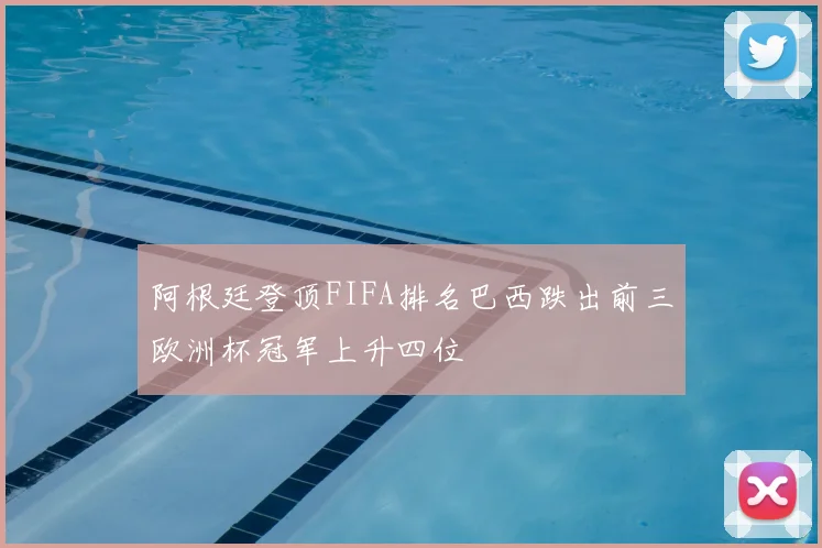 阿根廷登顶FIFA排名巴西跌出前三欧洲杯冠军上升四位