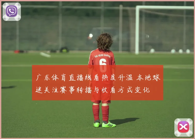广东体育直播线看热度升温 本地球迷关注赛事转播与收看方式变化