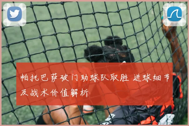帕托巴萨破门助球队取胜 进球细节及战术价值解析