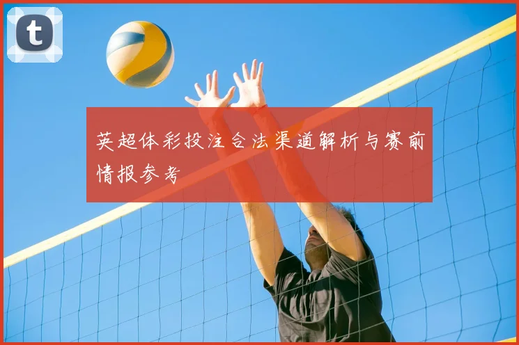 英超体彩投注合法渠道解析与赛前情报参考