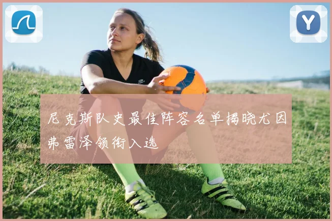 尼克斯队史最佳阵容名单揭晓尤因弗雷泽领衔入选