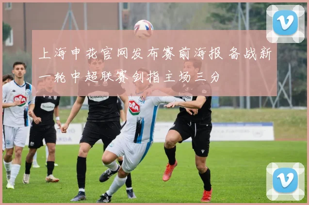上海申花官网发布赛前海报 备战新一轮中超联赛剑指主场三分